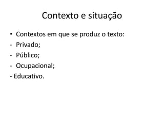 Contexto e situação
• Contextos em que se produz o texto:
- Privado;
- Público;
- Ocupacional;
- Educativo.
 