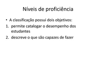Níveis de proficiência
• A classificação possui dois objetivos:
1. permite catalogar o desempenho dos
estudantes
2. descreve o que são capazes de fazer
 