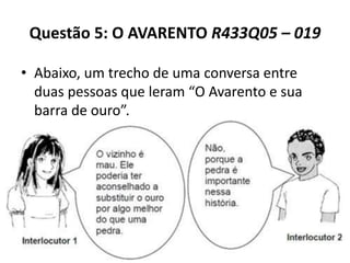 Questão 5: O AVARENTO R433Q05 – 019
• Abaixo, um trecho de uma conversa entre
duas pessoas que leram “O Avarento e sua
barra de ouro”.
 