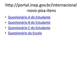 http://portal.inep.gov.br/internacional
-novo-pisa-itens
• Questionário A do Estudante
• Questionário B do Estudante
• Questionário C do Estudante
• Questionário da Escola
 
