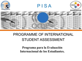 P I S A
PROGRAMME OF INTERNATIONAL
STUDENT ASSESSMENT
Programa para la Evaluación
Internacional de los Estudiantes.
 
