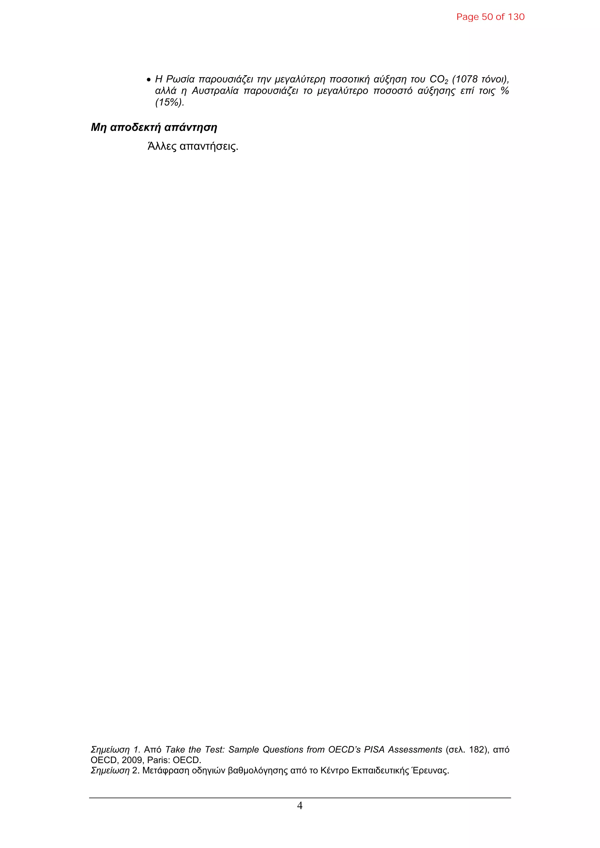 4
 Η Ρωζία παποςζιάζει ηην μεγαλύηεπη ποζοηική αύξηζη ηος CO2 (1078 ηόνοι),
αλλά η Αςζηπαλία παποςζιάζει ηο μεγαλύηεπο ποζοζηό αύξηζηρ επί ηοιρ %
(15%).
Μη αποδεκηή απάνηηζη
Άιιεο απαληήζεηο.
Σημείωζη 1. Από Take the Test: Sample Questions from OECD’s PISA Assessments (ζει. 182), από
OECD, 2009, Paris: OECD.
Σημείωζη 2. Μεηάθξαζε νδεγηώλ βαζκνιόγεζεο από ην Κέληξν Εθπαηδεπηηθήο Έξεπλαο.
Page 50 of 130
 