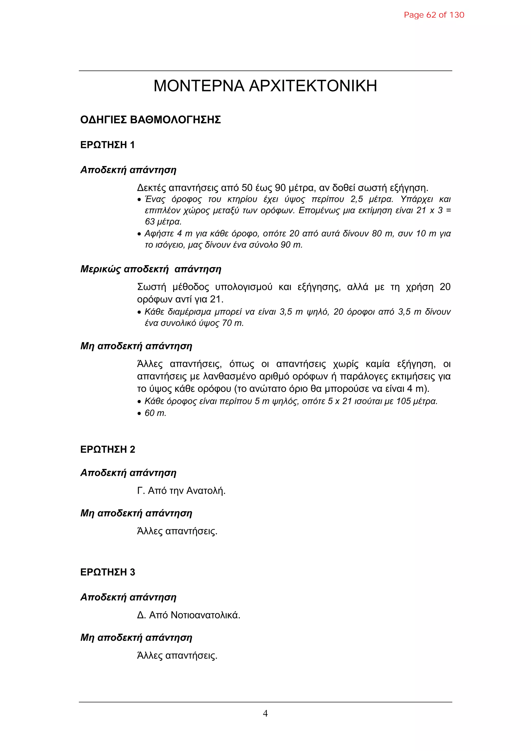 4
ΜΟΝΣΔΡΝΑ ΑΡΧΙΣΔΚΣΟΝΙΚΗ
ΟΓΗΓΙΔΣ ΒΑΘΜΟΛΟΓΗΣΗΣ
ΔΡΩΤΗΣΗ 1
Αποδεκηή απάνηηζη
Γεθηέο απαληήζεηο από 50 έσο 90 κέηξα, αλ δνζεί ζσζηή εμήγεζε.
 Έναρ όποθορ ηος κηηπίος έσει ύτορ πεπίπος 2,5 μέηπα. Υπάπσει και
επιπλέον σώπορ μεηαξύ ηυν οπόθυν. Επομένυρ μια εκηίμηζη είναι 21 x 3 =
63 μέηπα.
 Αθήζηε 4 m για κάθε όποθο, οπόηε 20 από αςηά δίνοςν 80 m, ζςν 10 m για
ηο ιζόγειο, μαρ δίνοςν ένα ζύνολο 90 m.
Μερικώς αποδεκηή απάνηηζη
΢σζηή κέζνδνο ππνινγηζκνύ θαη εμήγεζεο, αιιά κε ηε ρξήζε 20
νξόθσλ αληί γηα 21.
 Κάθε διαμέπιζμα μποπεί να είναι 3,5 m τηλό, 20 όποθοι από 3,5 m δίνοςν
ένα ζςνολικό ύτορ 70 m.
Μη αποδεκηή απάνηηζη
Άιιεο απαληήζεηο, όπσο νη απαληήζεηο ρσξίο θακία εμήγεζε, νη
απαληήζεηο κε ιαλζαζκέλν αξηζκό νξόθσλ ή παξάινγεο εθηηκήζεηο γηα
ην ύςνο θάζε νξόθνπ (ην αλώηαην όξην ζα κπνξνύζε λα είλαη 4 m).
 Κάθε όποθορ είναι πεπίπος 5 m τηλόρ, οπόηε 5 x 21 ιζούηαι με 105 μέηπα.
 60 m.
ΔΡΩΤΗΣΗ 2
Αποδεκηή απάνηηζη
Γ. Από ηελ Αλαηνιή.
Μη αποδεκηή απάνηηζη
Άιιεο απαληήζεηο.
ΔΡΩΤΗΣΗ 3
Αποδεκηή απάνηηζη
Γ. Από Ννηηναλαηνιηθά.
Μη αποδεκηή απάνηηζη
Άιιεο απαληήζεηο.
Page 62 of 130
 