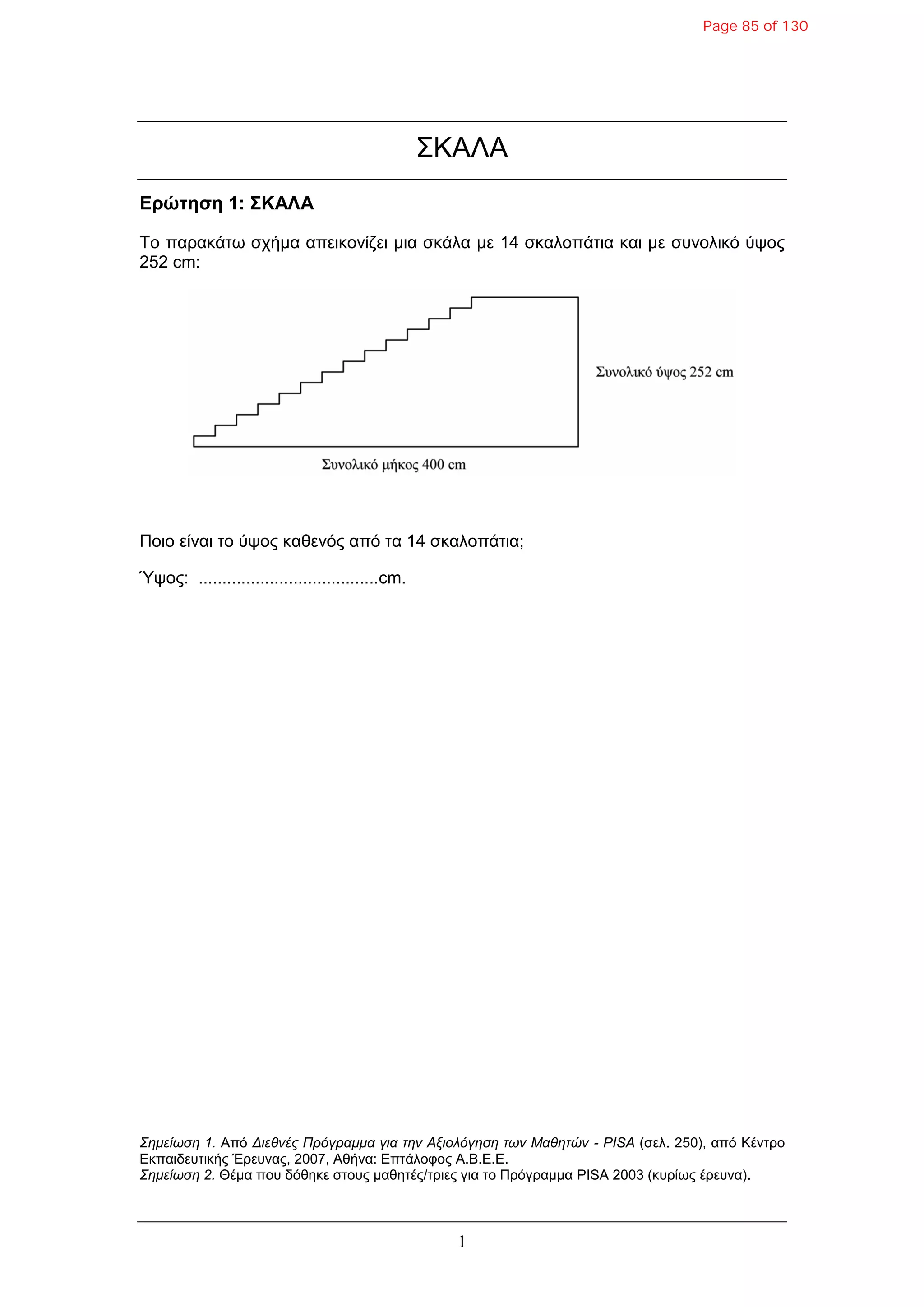 1
ΣΚΑΛΑ
Δρώηηζη 1: ΣΚΑΛΑ
Tο παρακάηφ ζτήμα απεικονίζει μια ζκάλα με 14 ζκαλοπάηια και με ζσνολικό ύυος
252 cm:
Ποιο είναι ηο ύυος καθενός από ηα 14 ζκαλοπάηια;
Ύυος: ......................................cm.
Σημείωση 1. Από Διεθνέρ Ππόγπαμμα για την Αξιολόγηση των Μαθητών - PISA (ζελ. 250), από Κένηρο
Εκπαιδεσηικής Έρεσνας, 2007, Αθήνα: Επηάλοθος Α.Β.Ε.Ε.
Σημείωση 2. Θέμα ποσ δόθηκε ζηοσς μαθηηές/ηριες για ηο Πρόγραμμα PISA 2003 (κσρίφς έρεσνα).
Page 85 of 130
 