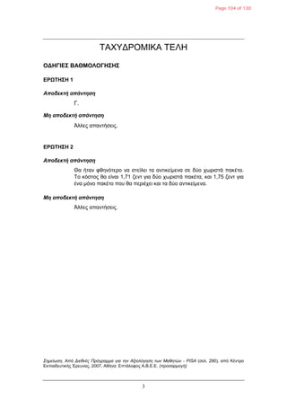 3
ΣΑΥΤΓΡΟΜΗΚΑ ΣΔΛΖ
ΟΓΗΓΙΔΣ ΒΑΘΜΟΛΟΓΗΣΗΣ
ΔΡΩΤΗΣΗ 1
Αποδεκηή απάνηηζη
Γ.
Μη αποδεκηή απάνηηζη
Άιιεο απαληήζεηο.
ΔΡΩΤΗΣΗ 2
Αποδεκηή απάνηηζη
Θα ήηαλ θζελόηεξν λα ζηείιεη ηα αληηθείκελα ζε δύν ρσξηζηά παθέηα.
Σν θόζηνο ζα είλαη 1,71 δελη γηα δύν ρσξηζηά παθέηα, θαη 1,75 δελη γηα
έλα κόλν παθέην πνπ ζα πεξηέρεη θαη ηα δύν αληηθείκελα.
Μη αποδεκηή απάνηηζη
Άιιεο απαληήζεηο.
Σημείωση. Από Διεθνέρ Ππόγπαμμα για την Αξιολόγηση των Μαθητών - PISA (ζει. 290), από Κέληξν
Δθπαηδεπηηθήο Έξεπλαο, 2007, Αζήλα: Δπηάινθνο Α.Β.Δ.Δ. (πποσαπμογή)
Page 104 of 130
 