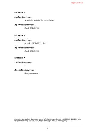 6
ΔΡΩΤΗΣΗ 5
Αποδεκηή απάνηηζη
90 km/h (νη κνλάδεο δελ απαηηνύληαη).
Μη αποδεκηή απάνηηζη
Άιιεο απαληήζεηο.
ΔΡΩΤΗΣΗ 6
Αποδεκηή απάνηηζη
Γ. 16,7 + (57,7–16,7) x 1,4
Μη αποδεκηή απάνηηζη
Άιιεο απαληήζεηο.
ΔΡΩΤΗΣΗ 7
Αποδεκηή απάνηηζη
Γ.
Μη αποδεκηή απάνηηζη
Άιιεο απαληήζεηο.
Σημείωση. Από Διεθνέρ Ππόγπαμμα για την Αξιολόγηση των Μαθητών - PISA (ζει. 296-298), από
Κέληξν Δθπαηδεπηηθήο Έξεπλαο, 2007, Αζήλα: Δπηάινθνο Α.Β.Δ.Δ. (πποσαπμογή)
Page 125 of 130
 