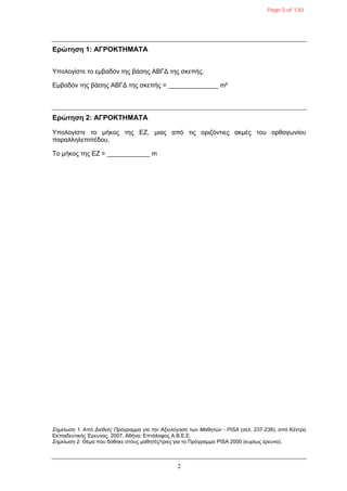 2
Δρώτηση 1: ΑΓΡΟΚΤΗΜΑΤΑ
Τποιογίζηε ηο εκβαδόλ ηες βάζες ΑΒΓΓ ηες ζθεπής.
Δκβαδόλ ηες βάζες ΑΒΓΓ ηες ζθεπής = ______________ m²
Δρώτηση 2: ΑΓΡΟΚΤΗΜΑΤΑ
Τποιογίζηε ηο κήθος ηες ΔΕ, κηας από ηης ορηδόληηες αθκές ηοσ ορζογωλίοσ
παραιιειεπηπέδοσ.
Σο κήθος ηες ΔΕ = ____________ m
Σημείωση 1. Από Διεθνέρ Ππόγπαμμα για την Αξιολόγηση των Μαθητών - PISA (ζει. 237-238), από Κέληρο
Δθπαηδεσηηθής Έρεσλας, 2007, Αζήλα: Δπηάιοθος Α.Β.Δ.Δ.
Σημείωση 2. Θέκα ποσ δόζεθε ζηοσς καζεηές/ηρηες γηα ηο Πρόγρακκα PISA 2000 (θσρίως έρεσλα).
Page 5 of 130
 