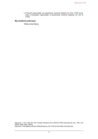 4
 Η Ρωζία παποςζιάζει ηην μεγαλύηεπη ποζοηική αύξηζη ηος CO2 (1078 ηόνοι),
αλλά η Αςζηπαλία παποςζιάζει ηο μεγαλύηεπο ποζοζηό αύξηζηρ επί ηοιρ %
(15%).
Μη αποδεκηή απάνηηζη
Άιιεο απαληήζεηο.
Σημείωζη 1. Από Take the Test: Sample Questions from OECD’s PISA Assessments (ζει. 182), από
OECD, 2009, Paris: OECD.
Σημείωζη 2. Μεηάθξαζε νδεγηώλ βαζκνιόγεζεο από ην Κέληξν Εθπαηδεπηηθήο Έξεπλαο.
Page 50 of 130
 