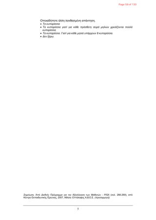 5
Οπνηαδήπνηε άιιε ιαλζαζκέλε απάληεζε.
 Τα θππαξίζζηα
 Τα θππαξίζζηα γηαηί γηα θάζε πξόζζεηε ζεηξά κειηώλ ρξεηάδνληαη πνιιά
θππαξίζζηα
 Τα θππαξίζζηα. Γηαηί γηα θάζε κειηά ππάξρνπλ 8 θππαξίζζηα.
 Δελ μέξσ.
Σεκείσζε. Από Δηεζλέο Πξόγξακκα γηα ηελ Αμηνιόγεζε ησλ Μαζεηώλ - PISA (ζει. 266-269), από
Κέληξν Δθπαηδεπηηθήο Έξεπλαο, 2007, Αζήλα: Δπηάινθνο Α.Β.Δ.Δ. (πξνζαξκνγή)
Page 58 of 130
 