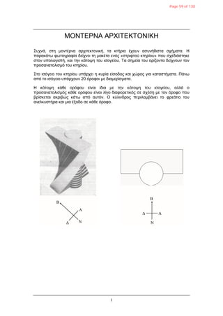 1
ΜΟΝΣΔΡΝΑ ΑΡΧΙΣΔΚΣΟΝΙΚΗ
΢πρλά, ζηε κνληέξλα αξρηηεθηνληθή, ηα θηήξηα έρνπλ αζπλήζηζηα ζρήκαηα. Η
παξαθάησ θσηνγξαθία δείρλεη ηε καθέηα ελόο «ζηξηθηνύ θηεξίνπ» πνπ ζρεδηάζηεθε
ζηνλ ππνινγηζηή, θαη ηελ θάηνςε ηνπ ηζνγείνπ. Σα ζεκεία ηνπ νξίδνληα δείρλνπλ ηνλ
πξνζαλαηνιηζκό ηνπ θηεξίνπ.
΢ην ηζόγεην ηνπ θηεξίνπ ππάξρεη ε θπξία είζνδνο θαη ρώξνο γηα θαηαζηήκαηα. Πάλσ
από ην ηζόγεην ππάξρνπλ 20 όξνθνη κε δηακεξίζκαηα.
Η θάηνςε θάζε νξόθνπ είλαη ίδηα κε ηελ θάηνςε ηνπ ηζνγείνπ, αιιά ν
πξνζαλαηνιηζκόο θάζε νξόθνπ είλαη ιίγν δηαθνξεηηθόο ζε ζρέζε κε ηνλ όξνθν πνπ
βξίζθεηαη αθξηβώο θάησ από απηόλ. Ο θύιηλδξνο πεξηιακβάλεη ην θξεάηην ηνπ
αλειθπζηήξα θαη κηα έμνδν ζε θάζε όξνθν.
Page 59 of 130
 