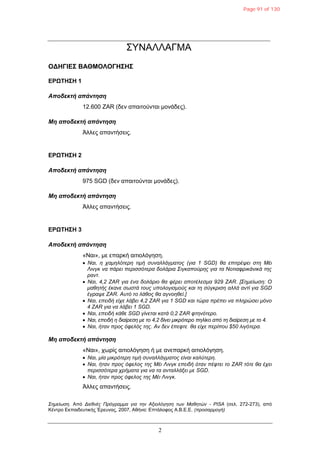 2
ΣΥΝΑΛΛΑΓΜΑ
ΟΓΗΓΙΔΣ ΒΑΘΜΟΛΟΓΗΣΗΣ
ΔΡΩΤΗΣΗ 1
Αποδεκηή απάνηηζη
12.600 ZAR (δελ απαηηνύληαη κνλάδεο).
Μη αποδεκηή απάνηηζη
Άιιεο απαληήζεηο.
ΔΡΩΤΗΣΗ 2
Αποδεκηή απάνηηζη
975 SGD (δελ απαηηνύληαη κνλάδεο).
Μη αποδεκηή απάνηηζη
Άιιεο απαληήζεηο.
ΔΡΩΤΗΣΗ 3
Αποδεκηή απάνηηζη
«Ναη», κε επαξθή αηηηνιόγεζε.
 Ναι, η σαμηλόηεπη ηιμή ζςναλλάγμαηορ (για 1 SGD) θα επιηπέτει ζηη Mέι
Λινγκ να πάπει πεπιζζόηεπα δολάπια Σιγκαπούπηρ για ηα Νοηιαθπικάνικά ηηρ
πανη.
 Nαι, 4,2 ZAR για ένα δολάπιο θα θέπει αποηέλεζμα 929 ZAR. [Σημείυζη: Ο
μαθηηήρ έκανε ζυζηά ηοςρ ςπολογιζμούρ και ηη ζύγκπιζη αλλά ανηί για SGD
έγπατε ZAR. Αςηό ηο λάθορ θα αγνοηθεί.]
 Ναι, επειδή είσε λάβει 4,2 ZAR για 1 SGD και ηώπα ππέπει να πληπώζει μόνο
4 ZAR για να λάβει 1 SGD.
 Ναι, επειδή κάθε SGD γίνεηαι καηά 0,2 ZAR θηηνόηεπο.
 Ναι, επειδή η διαίπεζη με ηο 4,2 δίνει μικπόηεπο πηλίκο από ηη διαίπεζη με ηο 4.
 Ναι, ήηαν ππορ όθελόρ ηηρ. Αν δεν έπεθηε θα είσε πεπίπος $50 λιγόηεπα.
Μη αποδεκηή απάνηηζη
«Ναη», ρσξίο αηηηνιόγεζε ή κε αλεπαξθή αηηηνιόγεζε.
 Ναι, μία μικπόηεπη ηιμή ζςναλλάγμαηορ είναι καλύηεπη.
 Ναι, ήηαν ππορ όθελορ ηηρ Μέι Λινγκ επειδή όηαν πέθηει ηο ZAR ηόηε θα έσει
πεπιζζόηεπα σπήμαηα για να ηα ανηαλλάξει με SGD.
 Ναι, ήηαν ππορ όθελορ ηηρ Μέι Λινγκ.
Άιιεο απαληήζεηο.
Σημείυζη. Από Διεθνέρ Ππόγπαμμα για ηην Αξιολόγηζη ηυν Μαθηηών - PISA (ζει. 272-273), από
Κέληξν Εθπαηδεπηηθήο Έξεπλαο, 2007, Αζήλα: Επηάινθνο Α.Β.Ε.Ε. (πποζαπμογή)
Page 91 of 130
 