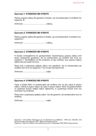 2
Δρώτηση 1: ΣΥΝΘΔΣΔΙΣ ΜΔ ΚΥΒΟΥΣ
Πόζοσς κηθρούς θύβοσς ζα τρεηαζηεί ε Σούδαλ, γηα λα θαηαζθεσάζεη ηε ζύλζεζε ηοσ
ζτήκαηος B;
Απάληεζε: .............................................θύβοσς.
Δρώτηση 2: ΣΥΝΘΔΣΔΙΣ ΜΔ ΚΥΒΟΥΣ
Πόζοσς κηθρούς θύβοσς ζα τρεηαζηεί ε Σούδαλ, γηα λα θαηαζθεσάζεη ηε ζύλζεζε ηοσ
ζτήκαηος Γ;
Απάληεζε: .............................................θύβοσς.
Δρώτηση 3: ΣΥΝΘΔΣΔΙΣ ΜΔ ΚΥΒΟΥΣ
Η Σούδαλ αληηιακβάλεηαη όηη τρεζηκοποίεζε περηζζόηεροσς κηθρούς θύβοσς από
όζοσς πραγκαηηθά τρεηαδόηαλ, γηα λα θαηαζθεσάζεη κηα ζύλζεζε ζαλ ασηή ηοσ
ζτήκαηος Γ. Καηαιαβαίλεη όηη ζα κπορούζε λα έτεη θοιιήζεη ηοσς κηθρούς θύβοσς
αθήλοληας εζφηερηθά έλα θελό.
Ποηος είλαη ο κηθρόηερος αρηζκός θύβφλ ποσ τρεηάδεηαη, γηα λα θαηαζθεσάζεη κηα
ζύλζεζε ζαλ ασηή ηοσ ζτήκαηος Γ ποσ λα έτεη εζφηερηθά θελό;
Απάληεζε: .............................................θύβοη.
Δρώτηση 4: ΣΥΝΘΔΣΔΙΣ ΜΔ ΚΥΒΟΥΣ
Τώρα ε Σούδαλ ζέιεη λα θαηαζθεσάζεη κία ζύλζεζε ποσ λα έτεη κήθος 6 κηθρώλ
θύβφλ, πιάηος 5 κηθρώλ θύβφλ θαη ύυος 4 κηθρώλ θύβφλ. Θέιεη λα τρεζηκοποηήζεη
ηο κηθρόηερο δσλαηό αρηζκό θύβφλ αθήλοληας ηο κεγαιύηερο δσλαηό θελό ζηο
εζφηερηθό ηες ζύλζεζες.
Ποηος είλαη ο κηθρόηερος αρηζκός θύβφλ ποσ ζα τρεηαζηεί, γηα θαηαζθεσάζεη ασηή ηε
ζύλζεζε;
Απάληεζε: .............................................θύβοη.
Σημείωση 1. Από Διεθνέρ Ππόγπαμμα για την Αξιολόγηση των Μαθητών - PISA (ζει. 252-253), από
Κέληρο Εθπαηδεσηηθής Έρεσλας, 2007, Αζήλα: Επηάιοθος Α.Β.Ε.Ε.
Σημείωση 2. Θέκα ποσ δόζεθε ζηοσς καζεηές/ηρηες γηα ηο Πρόγρακκα PISA 2003 (θσρίφς έρεσλα).
Page 95 of 130
 
