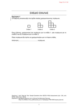 1
΢ΧΕΔΙΟ ΢ΚΑΛΑ΢
Δρώτηση 1
Ο Ρνβέξηνο θαηαζθεπάδεη έλα ζρέδην ζθάιαο ρξεζηκνπνηώληαο ηεηξάγωλα.
Όπωο βιέπεηο, ρξεζηκνπνηεί έλα ηεηξάγωλν γηα ην ζηάδην 1, ηξία ηεηξάγωλα γηα ην
ζηάδην 2 θαη έμη ηεηξάγωλα γηα ην ζηάδην 3.
Πόζα ηεηξάγωλα ζα πξέπεη λα ρξεζηκνπνηήζεη γηα ην ηέηαξην ζηάδην;
Απάληεζε:..............................................ηεηξάγωλα.
Σημείωση 1. Από Take the Test: Sample Questions from OECD’s PISA Assessments (ζει. 124), από
OECD, 2009, Paris: OECD.
Σημείωση 2. Μεηάθξαζε ζέκαηνο από ην Κέληξν Εθπαηδεπηηθήο Έξεπλαο.
Θέκα πνπ δόζεθε ζηνπο καζεηέο/ηξηεο γηα ην Πξόγξακκα PISA 2003 (θπξίωο έξεπλα).
΢ηάδην 1 ΢ηάδην 2 ΢ηάδην 3
Page 97 of 130
 
