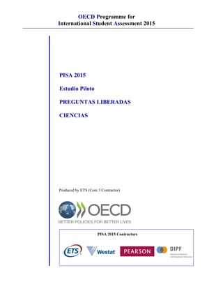 OECD Programme for
International Student Assessment 2015
PISA 2015
Estudio Piloto
PREGUNTAS LIBERADAS
CIENCIAS
Produced by ETS (Core 3 Contractor)
PISA 2015 Contractors
 