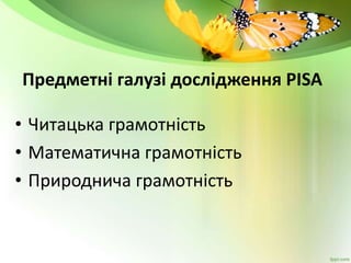 Предметні галузі дослідження PISA
• Читацька грамотність
• Математична грамотність
• Природнича грамотність
 