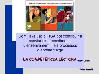 Com l’avaluació PISA pot contribuir a canviar els procediments d’ensenyament  i els processos d’aprenentatge LA COMPETÈNCIA LECTORA  Roser Canals  Elvira Borrell  25 de març de 2011 
