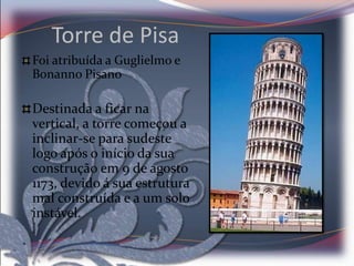 Torre de Pisa
Foi atribuída a Guglielmo e
Bonanno Pisano

Destinada a ficar na
vertical, a torre começou a
inclinar-se para sudeste
logo após o início da sua
construção em 9 de agosto
1173, devido á sua estrutura
mal construída e a um solo
instável.
 