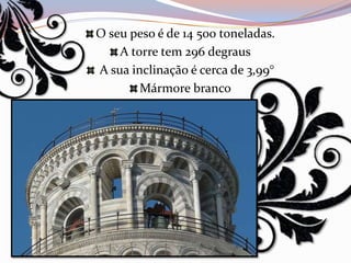 O seu peso é de 14 500 toneladas.
    A torre tem 296 degraus
A sua inclinação é cerca de 3,99°
        Mármore branco
 