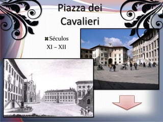Piazza dei
   Cavalieri
 Séculos
XI – XII
 