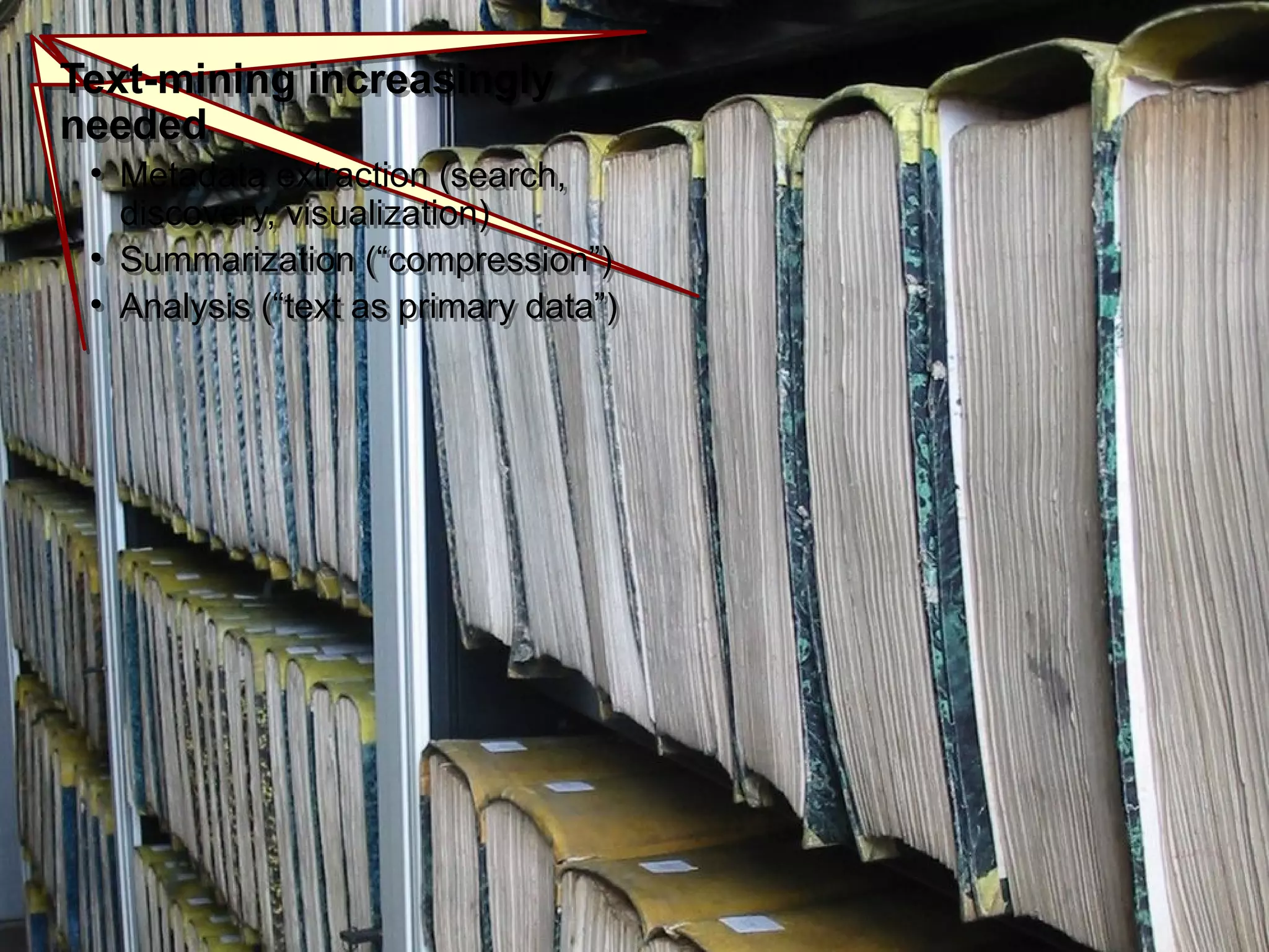 Text-mining increasingly
needed
●
Metadata extraction (search,
discovery, visualization)
●
Summarization (“compression”)
●
Analysis (“text as primary data”)
Text-mining increasingly
needed
●
Metadata extraction (search,
discovery, visualization)
●
Summarization (“compression”)
●
Analysis (“text as primary data”)
 