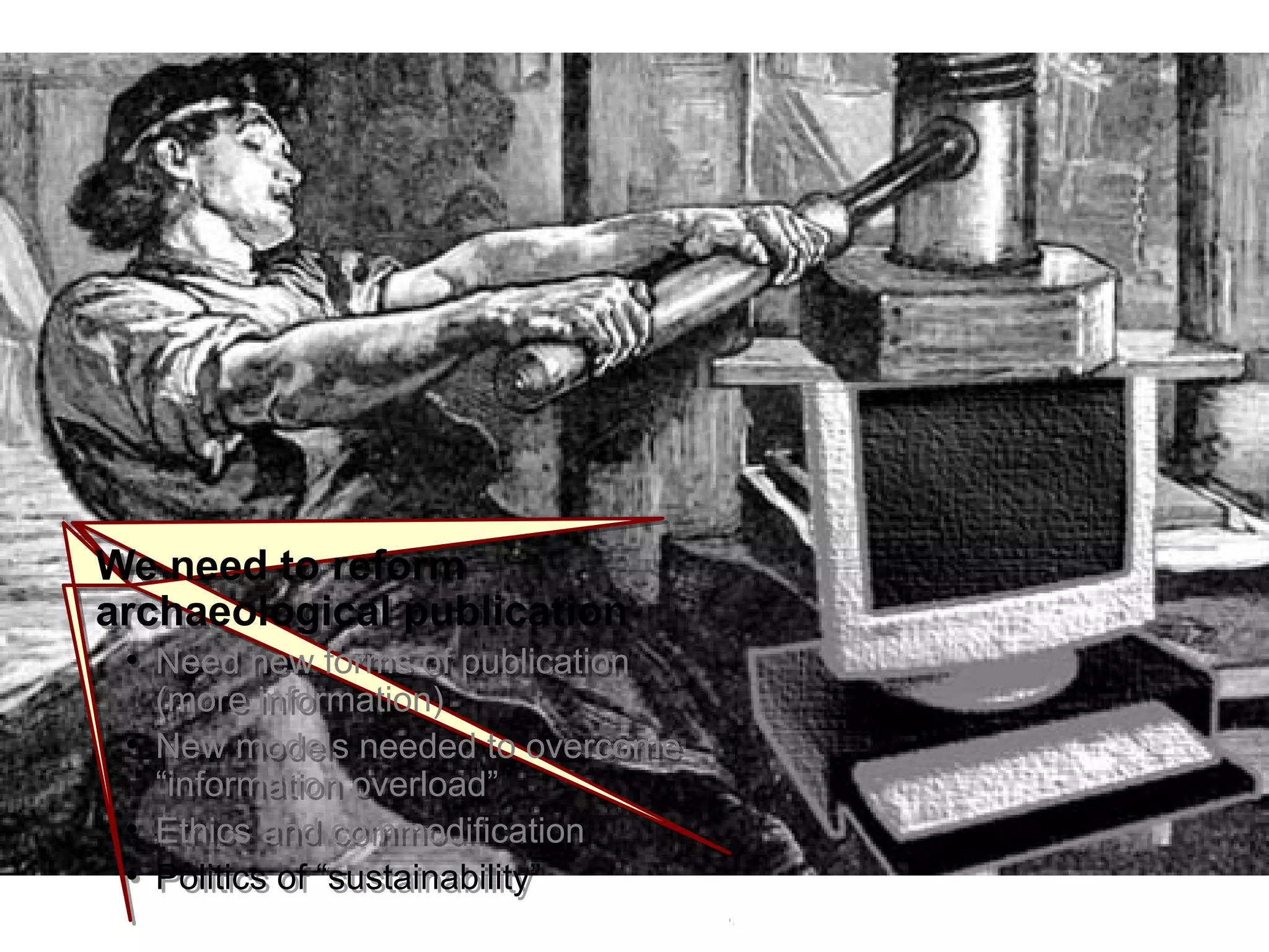 IntroductionIntroduction
We need to reform
archaeological publication
●
Need new forms of publication
(more information)
●
New models needed to overcome
“information overload”
●
Ethics and commodification
●
Politics of “sustainability”
We need to reform
archaeological publication
●
Need new forms of publication
(more information)
●
New models needed to overcome
“information overload”
●
Ethics and commodification
●
Politics of “sustainability”
 