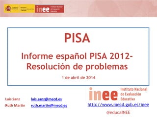 PISA
Informe español PISA 2012-
Resolución de problemas
1 de abril de 2014
http://www.mecd.gob.es/inee
@educaINEE
Luis Sanz luis.sanz@mecd.es
Ruth Martin ruth.martin@mecd.es
 
