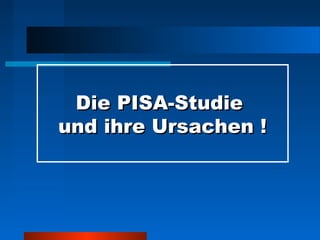Die PISA-Studie
und ihre Ursachen !
 