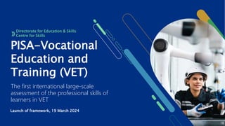 PISA-Vocational
Education and
Training (VET)
The first international large-scale
assessment of the professional skills of
learners in VET
Launch of framework, 19 March 2024
Directorate for Education & Skills
Centre for Skills
 