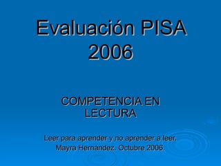 Evaluación PISA 2006 COMPETENCIA EN LECTURA Leer para aprender y no aprender a leer. Mayra Hernández. Octubre 2006. 