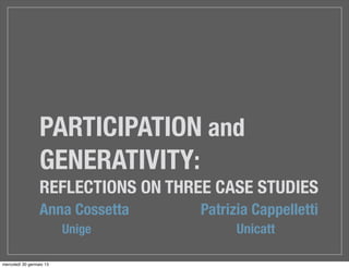 PARTICIPATION and
                  GENERATIVITY:
                  REFLECTIONS ON THREE CASE STUDIES
                  Anna Cossetta      Patrizia Cappelletti
                          Unige            Unicatt

mercoledì 30 gennaio 13
 