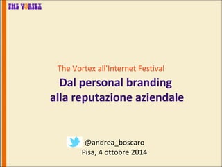 The Vortex all'Internet Festival 
Dal personal branding 
alla reputazione aziendale 
@andrea_boscaro 
Pisa, 4 ottobre 2014  