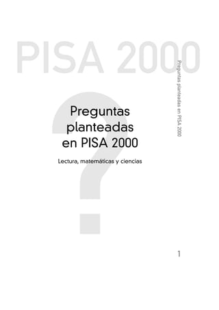 PISA 2000

                                    Preguntas planteadas en PISA 2000




 ?
    Preguntas
    planteadas
   en PISA 2000
  Lectura, matemáticas y ciencias




                                        1
 