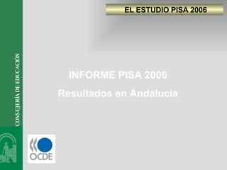 EL ESTUDIO PISA 2006 CONSEJERÍA DE EDUCACIÓN INFORME PISA 2006 Resultados en Andalucía 