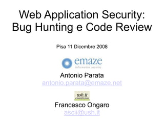Web Application Security:
Bug Hunting e Code Review
         Pisa 11 Dicembre 2008




           Antonio Parata
     antonio.parata@emaze.net


        Francesco Ongaro
           ascii@ush.it
 