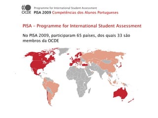 Programme for International Student Assessment
     PISA 2009 Competências dos Alunos Portugueses


PISA – Programme for International Student Assessment

No PISA 2009, participaram 65 países, dos quais 33 são
membros da OCDE
 
