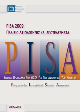 ΙΝΣΤΙΤΟΥΤΟ
ΕΚΠΑΙ∆ΕΥΤΙΚΗΣ
ΠΟΛΙΤΙΚΗΣ

PISA 2009
ΠΛΑΙΣΙΟ ΑΞΙΟΛΟΓΗΣΗΣ ΚΑΙ ΑΠΟΤΕΛΕΣΜΑΤΑ

P I SA

ΔΙΕΘΝΕΣ ΠΡΟΓΡΑΜΜΑ ΤΟΥ ΟΟΣΑ ΓΙΑ ΤΗΝ ΑΞΙΟΛΟΓΗΣΗ ΤΩΝ ΜΑΘΗΤΩΝ

Programme for International Student Assessment

ΑΘΗΝΑ 2012

 