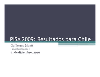 PISA 2009: Resultados para Chile
Guillermo Montt
( gmonttar@nd.edu )
21 de diciembre, 2010
 