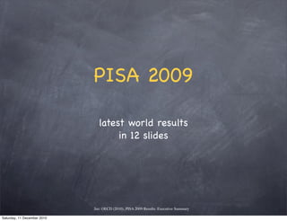 PISA 2009

                               latest world results
                                    in 12 slides




                             See: OECD (2010), PISA 2009 Results: Executive Summary

Saturday, 11 December 2010
 