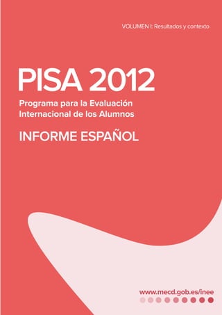 PISA2012
VOLUMEN I: Resultados y contexto
PISA2012
	INFORMEESPAÑOL
www.mecd.gob.es/inee
				•VOLUMENI:RESULTADOSYCONTEXTO•
Programa para la Evaluación
Internacional de los Alumnos
PISA 2012
INFORME ESPAÑOL
 