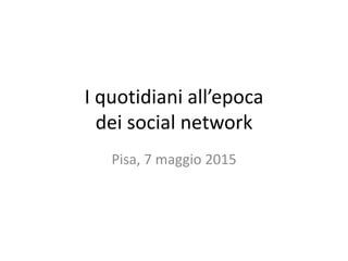 I quotidiani all’epoca
dei social network
Pisa, 7 maggio 2015
 