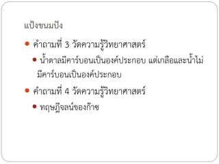 แป้งขนมปัง
 ค้าถามที่ 3 วัดความรู้วิทยาศาสตร์
 น้้าตาลมีคาร์บอนเป็นองค์ประกอบ แต่เกลือและน้้าไม่

มีคาร์บอนเป็นองค์ประกอบ
 ค้าถามที่ 4 วัดความรู้วิทยาศาสตร์
 ทฤษฎีจลน์ของก๊าซ

 