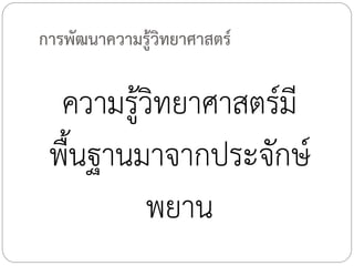 การพัฒนาความรู้วิทยาศาสตร์

ความรู้วิทยาศาสตร์มี
พื้นฐานมาจากประจักษ์
พยาน

 