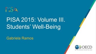 PISA 2015: Volume III.
Students’ Well-Being
Gabriela Ramos
 