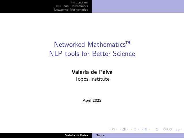 1/13
Introduction
NLP and Transformers
Networked Mathematics
Networked Mathematics™
NLP tools for Better Science
Valeria de Paiva
Topos Institute
April 2022
Valeria de Paiva Topos
 