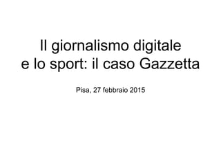 Il giornalismo digitale
e lo sport: il caso Gazzetta
Pisa, 27 febbraio 2015
 