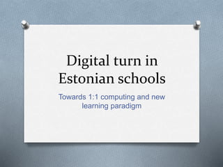 Digital turn in
Estonian schools
Towards 1:1 computing and new
learning paradigm
 