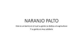 NARANJO PALTO
Este es un barrio en el cual su gente se dedica a la agricultura
Y su gente es muy solidaria
 