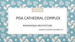 PISA CATHEDRAL COMPLEX
ROMANESQUE ARCHITECTURE
ASHIRA P, SURUMI SULTHANA R A
 