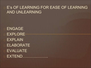 E’s OF LEARNING FOR EASE OF LEARNING
AND UNLEARNING
ENGAGE
EXPLORE
EXPLAIN
ELABORATE
EVALUATE
EXTEND………………..
 