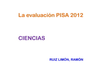 La evaluación PISA 2012



CIENCIAS


           RUIZ LIMÓN, RAMÓN
 